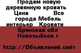 Продам новую деревянную кровать  › Цена ­ 13 850 - Все города Мебель, интерьер » Кровати   . Брянская обл.,Новозыбков г.